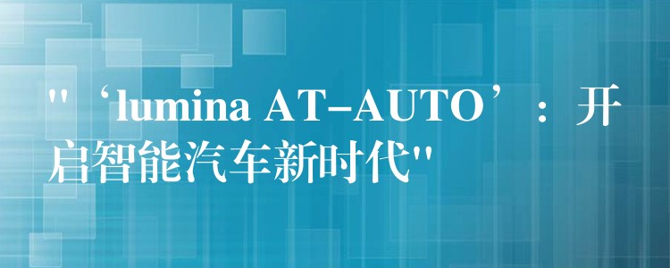 “‘lumina AT-AUTO’:开启智能汽车新时代”