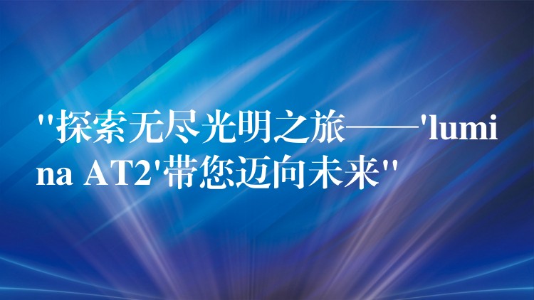 “探索无尽光明之旅——’lumina AT2’带您迈向未来”