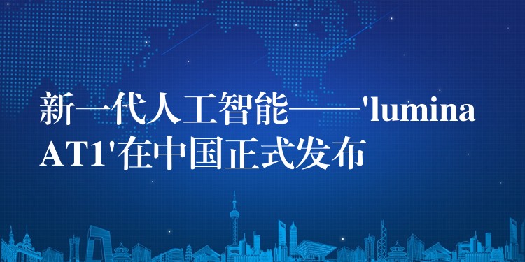 新一代人工智能——’lumina AT1’在中国正式发布