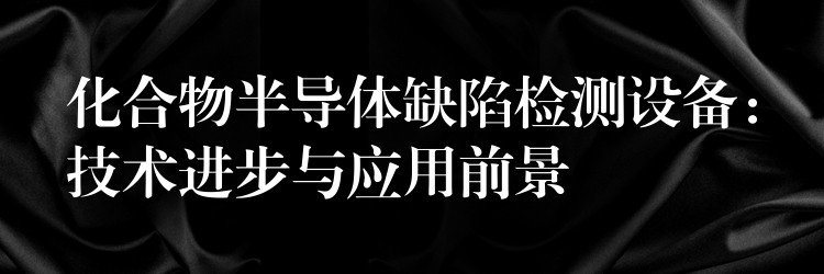 化合物半导体缺陷检测设备：技术进步与应用前景