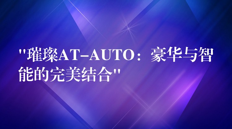 “璀璨AT-AUTO:豪华与智能的完美结合”