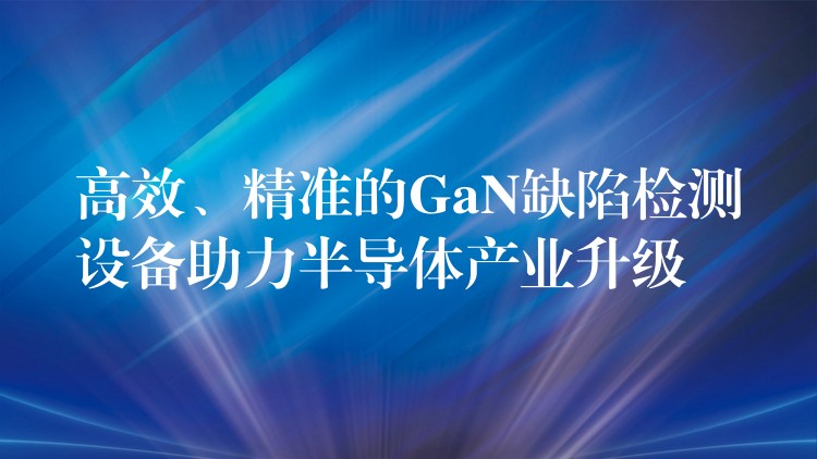 高效、精准的GaN缺陷检测设备助力半导体产业升级