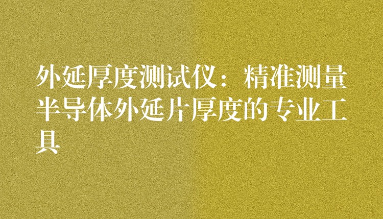 外延厚度测试仪:精准测量半导体外延片厚度的专业工具