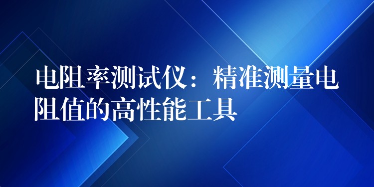 电阻率测试仪：精准测量电阻值的高性能工具