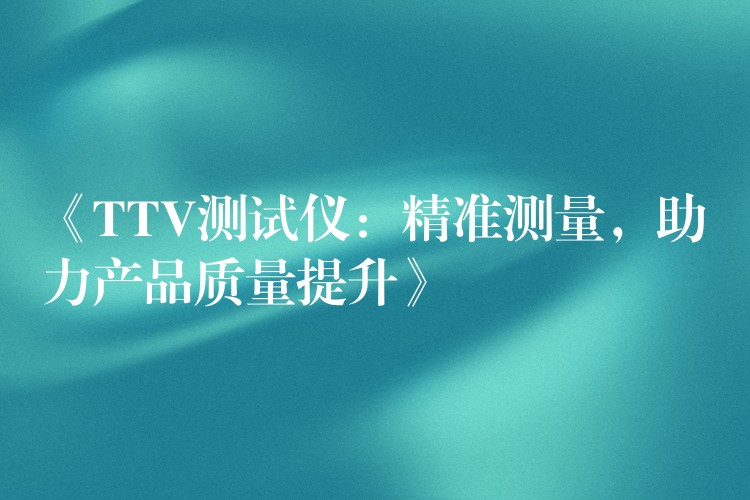 《TTV测试仪:精准测量,助力产品质量提升》