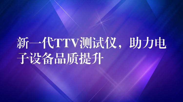 新一代TTV测试仪,助力电子设备品质提升