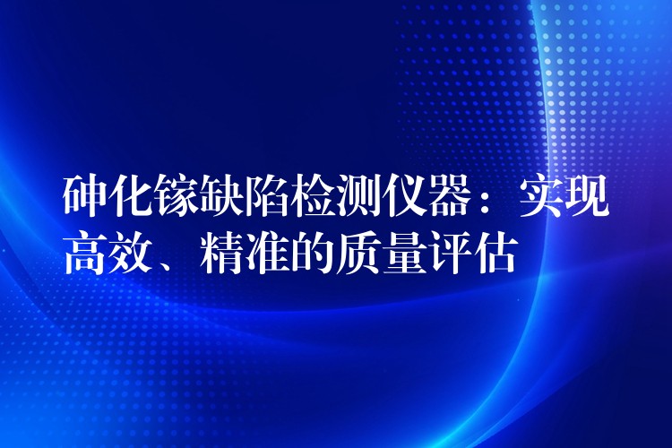 砷化镓缺陷检测仪器：实现高效、精准的质量评估