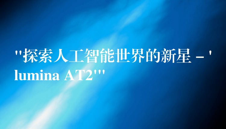 “探索人工智能世界的新星 – ‘lumina AT2′”