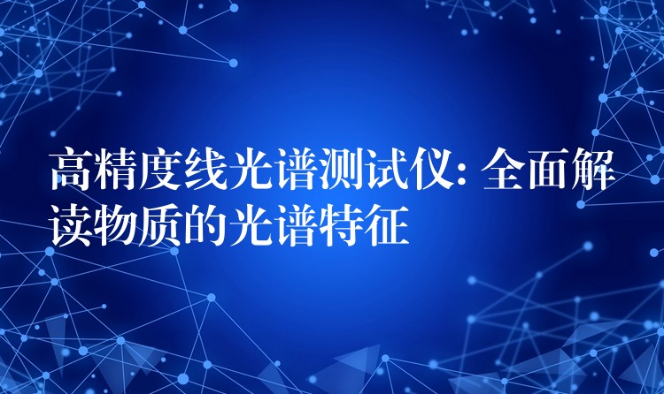 高精度线光谱测试仪: 全面解读物质的光谱特征