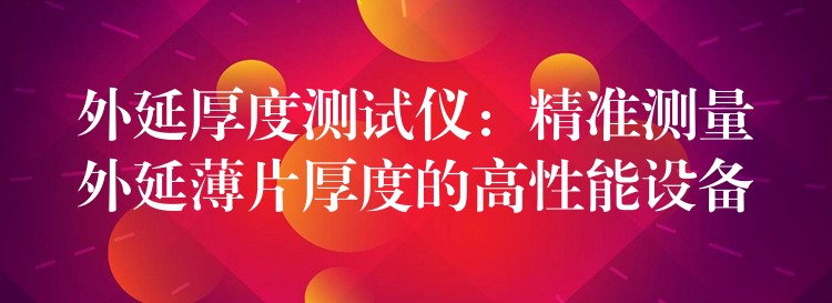 外延厚度测试仪:精准测量外延薄片厚度的高性能设备