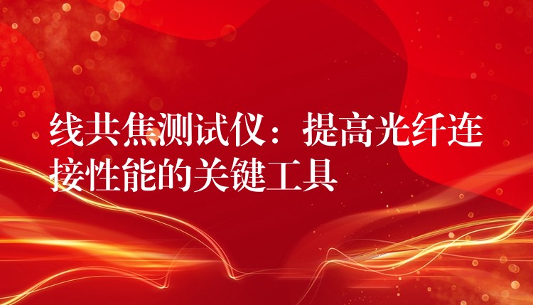 线共焦测试仪：提高光纤连接性能的关键工具