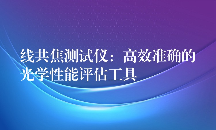 线共焦测试仪：高效准确的光学性能评估工具