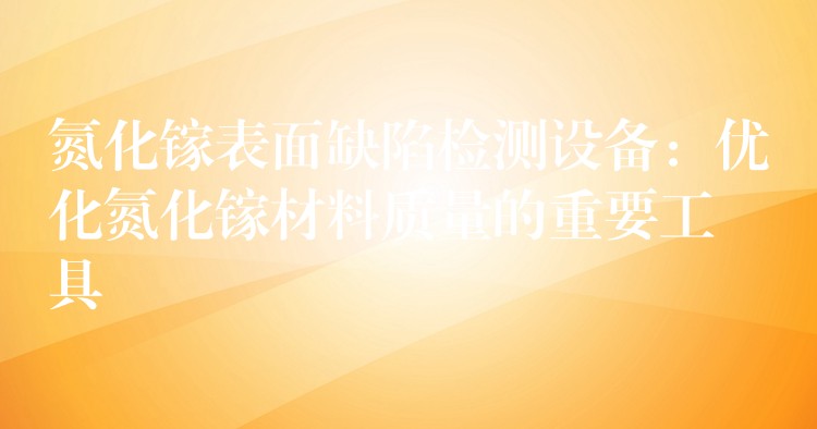 氮化镓表面缺陷检测设备：优化氮化镓材料质量的重要工具