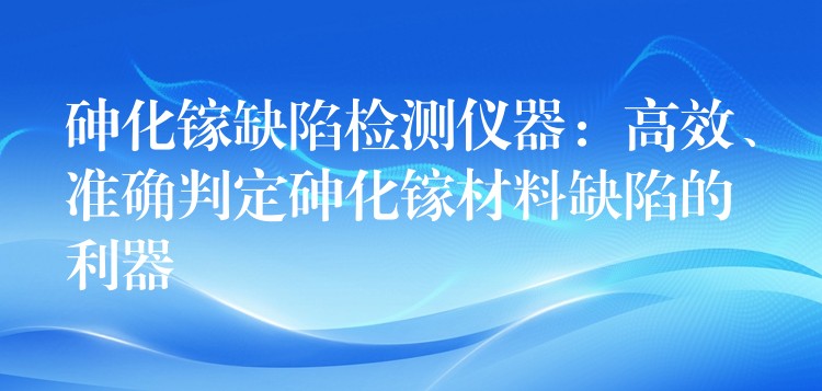 砷化镓缺陷检测仪器：高效、准确判定砷化镓材料缺陷的利器