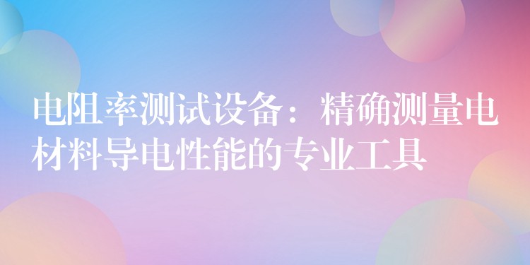 电阻率测试设备:精确测量电材料导电性能的专业工具