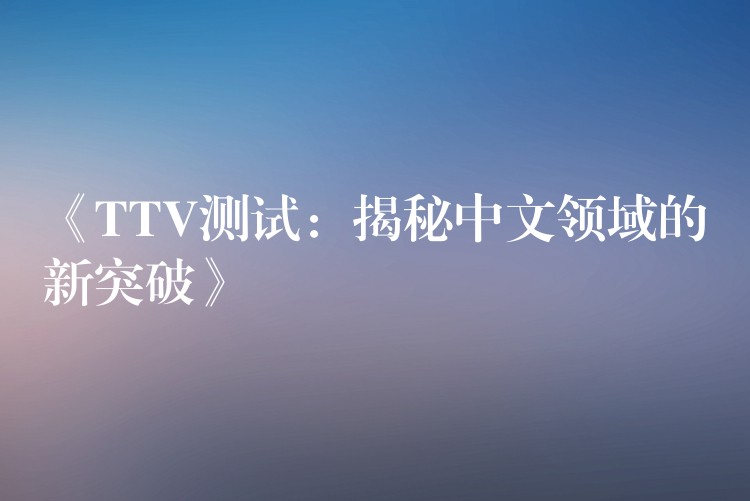 《TTV测试:揭秘中文领域的新突破》