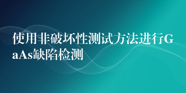使用非破坏性测试方法进行GaAs缺陷检测