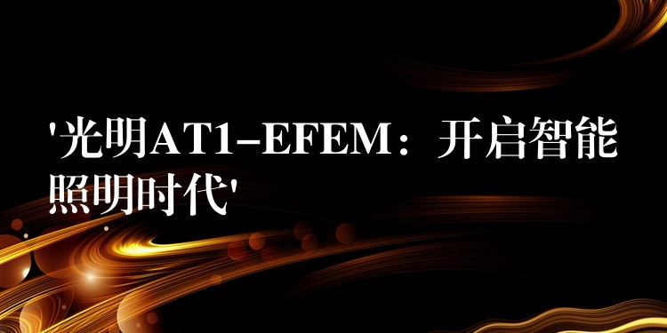 ‘光明AT1-EFEM：开启智能照明时代’