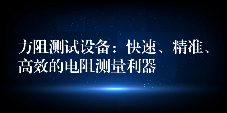 方阻测试设备:快速、精准、高效的电阻测量利器