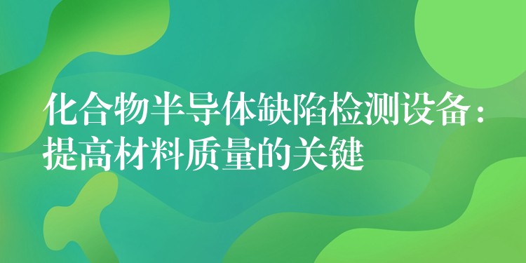 化合物半导体缺陷检测设备：提高材料质量的关键