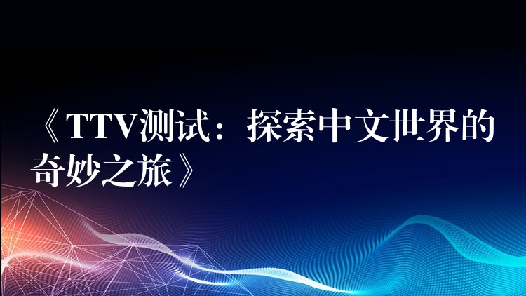 《TTV测试：探索中文世界的奇妙之旅》