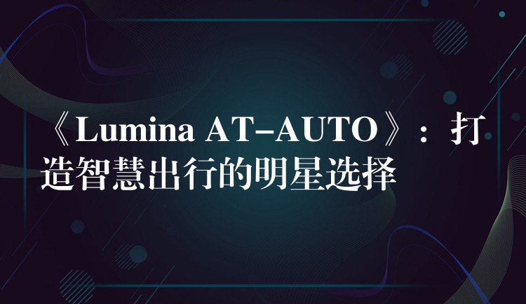 《Lumina AT-AUTO》:打造智慧出行的明星选择