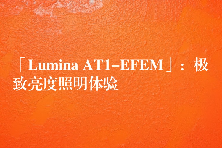 「Lumina AT1-EFEM」：极致亮度照明体验
