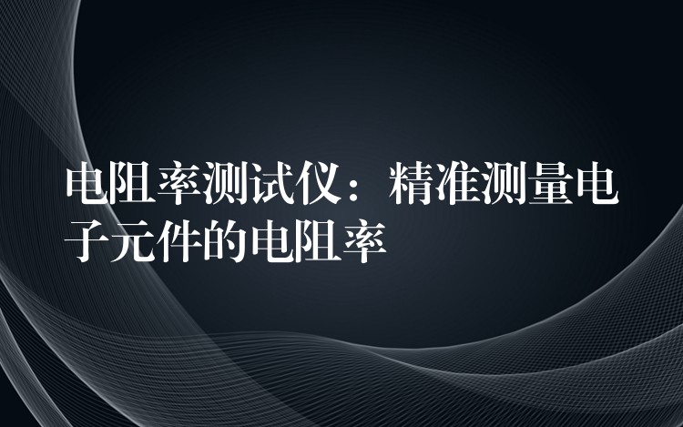 电阻率测试仪：精准测量电子元件的电阻率