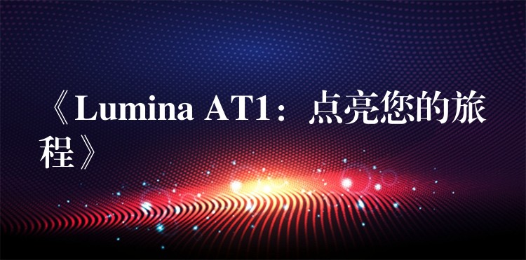 《Lumina AT1：点亮您的旅程》