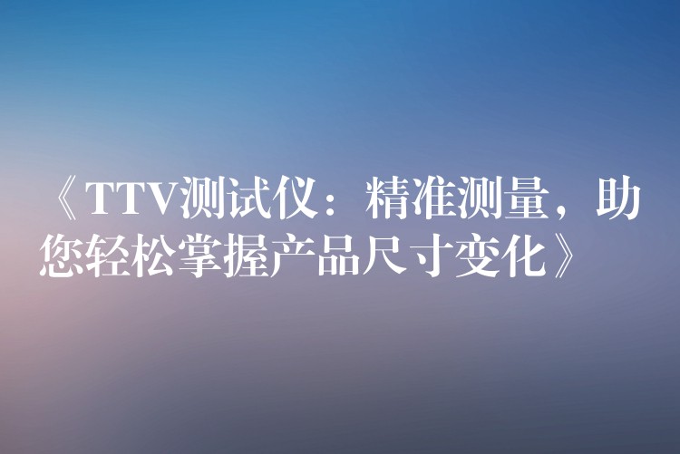 《TTV测试仪：精准测量，助您轻松掌握产品尺寸变化》