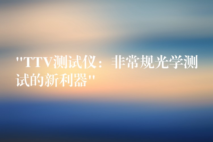 “TTV测试仪：非常规光学测试的新利器”