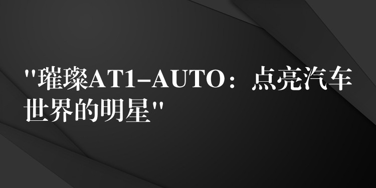 “璀璨AT1-AUTO:点亮汽车世界的明星”