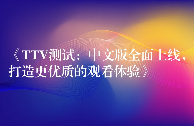 《TTV测试：中文版全面上线，打造更优质的观看体验》