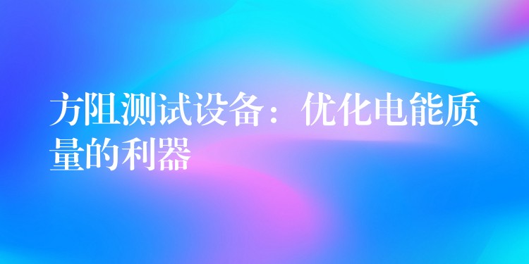 方阻测试设备:优化电能质量的利器