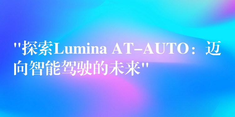 “探索Lumina AT-AUTO:迈向智能驾驶的未来”