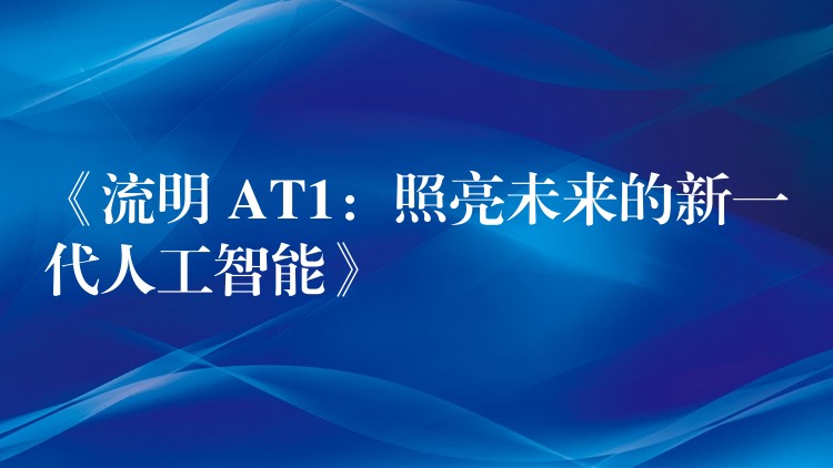 《流明 AT1：照亮未来的新一代人工智能》