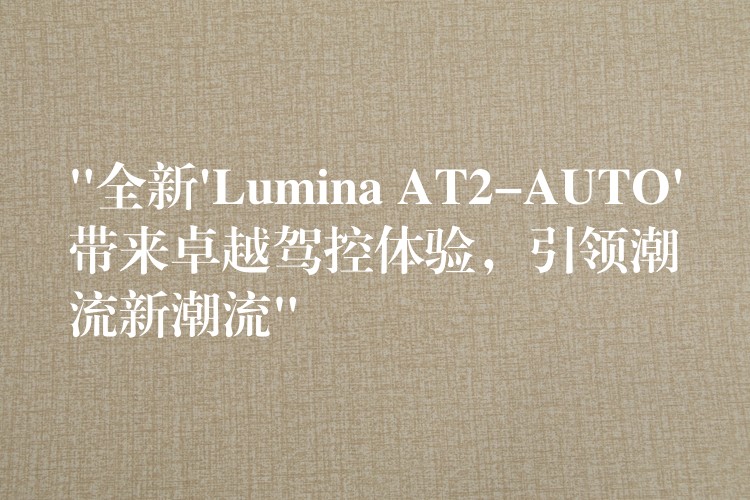 “全新’Lumina AT2-AUTO’带来卓越驾控体验,引领潮流新潮流”