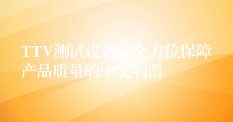 TTV测试设备：全方位保障产品质量的中文利器