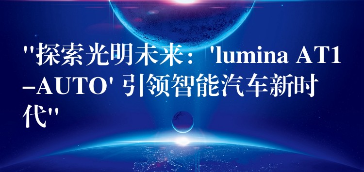 “探索光明未来：’lumina AT1-AUTO’ 引领智能汽车新时代”