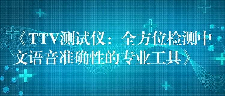 《TTV测试仪：全方位检测中文语音准确性的专业工具》