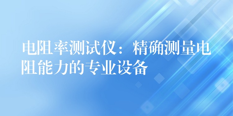 电阻率测试仪:精确测量电阻能力的专业设备