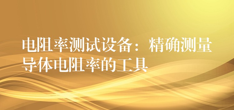 电阻率测试设备:精确测量导体电阻率的工具