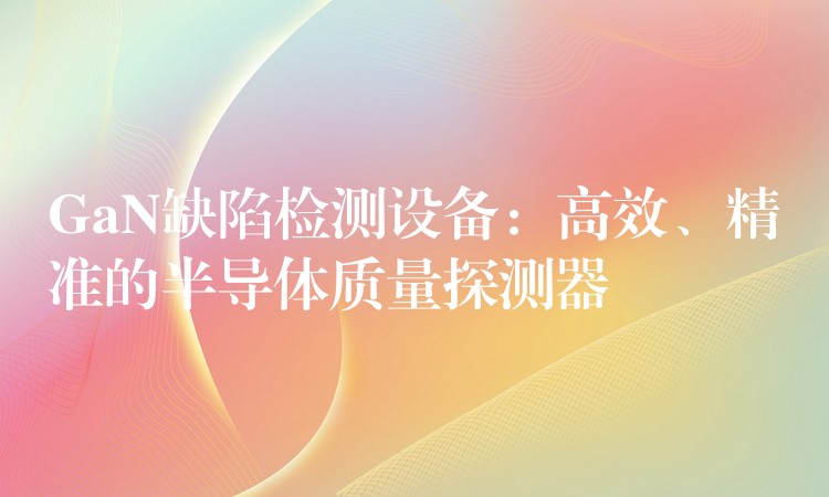 GaN缺陷检测设备：高效、精准的半导体质量探测器