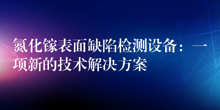 氮化镓表面缺陷检测设备:一项新的技术解决方案