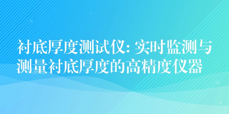 衬底厚度测试仪: 实时监测与测量衬底厚度的高精度仪器