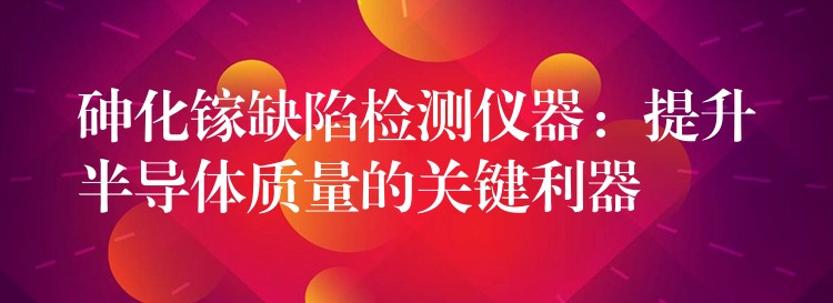 砷化镓缺陷检测仪器：提升半导体质量的关键利器