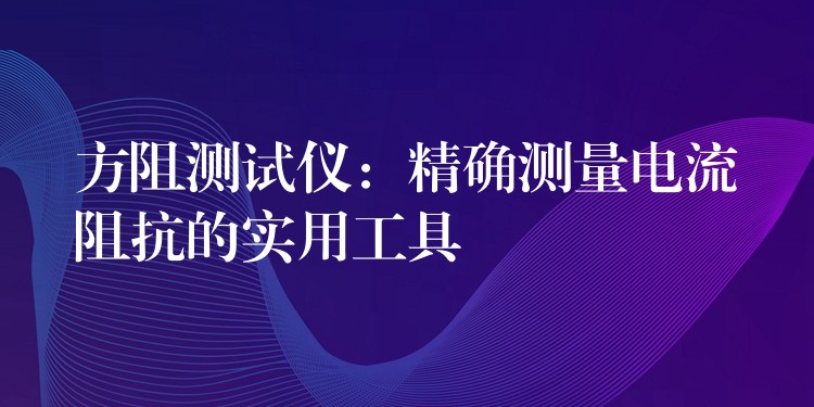 方阻测试仪：精确测量电流阻抗的实用工具