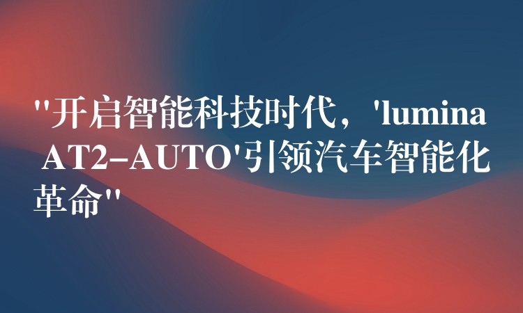“开启智能科技时代,’lumina AT2-AUTO’引领汽车智能化革命”