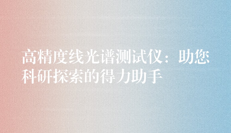 高精度线光谱测试仪:助您科研探索的得力助手