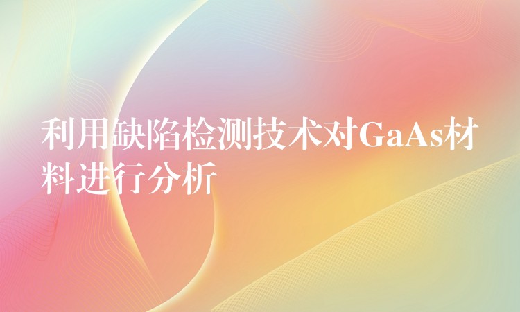 利用缺陷检测技术对GaAs材料进行分析